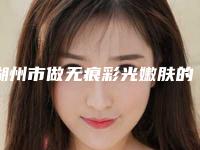 湖州市做无痕彩光嫩肤的医院-湖州市无痕彩光嫩肤医院排名口碑也不错