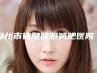 湖州市体雕吸脂减肥医院top10强排行榜纵评（湖州市体雕吸脂减肥整形医院）