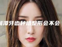 湘潭牙齿种植整形会不会伤害面部肌肤