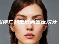 湘潭仁和整形美容医院牙齿激光美白术安全不安全