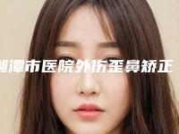 湘潭市医院外伤歪鼻矫正多少钱(湘潭雨湖美颜医疗美容门诊部专业有保障~)