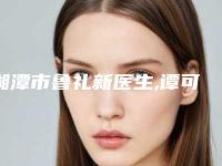 湘潭市鲁礼新医生,谭可意医生你比较看好哪一个