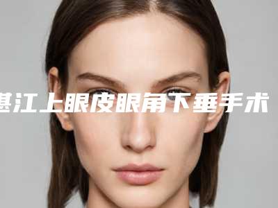 湛江上眼皮眼角下垂手术安全吗,会不会有什么危险呢