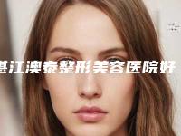 湛江澳泰整形美容医院好不好-推荐董永盛医生,李霞医生,刘运奇医生