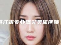 湛江市专业隆乳美体医院-湛江市隆乳美体医院上榜名单前十佳不容错过