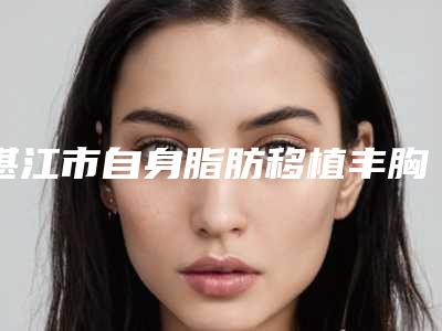 湛江市自身脂肪移植丰胸术收费标准对外公布(近6个月均价为：31106元)