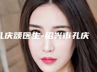孔庆颂医生-绍兴市孔庆颂整形专家各有技术特点