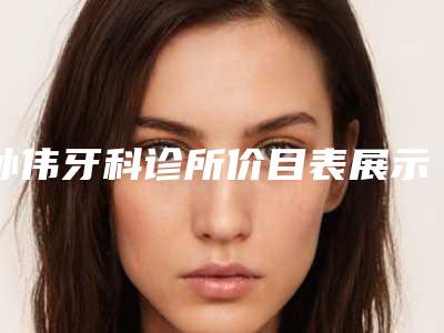 孙伟牙科诊所价目表展示-宝宝磨牙费用大概多少费用