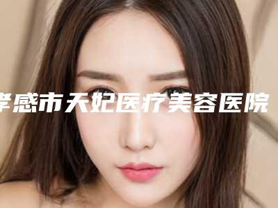 孝感市天妃医疗美容医院价格表(费用)2025正规闪爆一览附激光近视纠正手术案例
