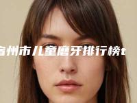 宿州市儿童磨牙排行榜top10出炉-宿州市儿童磨牙口腔医生