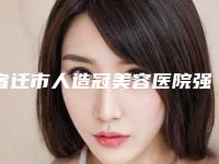宿迁市人造冠美容医院强榜前10位专家点评（宿迁市人造冠美容口腔医院连续上榜）