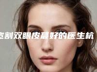 宽割双眼皮蕞好的医生杭州市(代庆成医生多次入选)