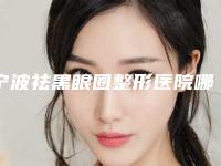 宁波祛黑眼圈整形医院哪一家做得最好？（宁波眼睛整形医院排名）