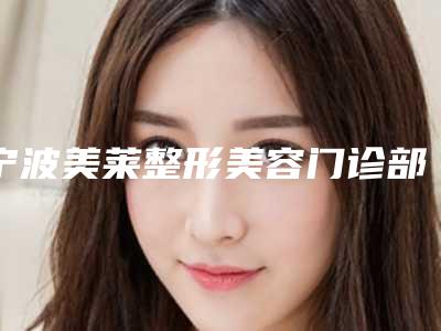宁波美莱整形美容门诊部价目表2025版新趋势出炉-擅长项目耳软骨隆鼻梁等