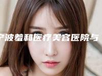 宁波羞和医疗美容医院与宁波奉化鹏爱医疗美容你更喜欢哪家呢