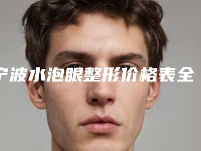 宁波水泡眼整形价格表全新上线,今日水泡眼整形价格为3414元-57997元