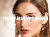 宁波市去色斑治疗医院排行前十位信息一览-宁海王光强医疗美容诊所夺得前三