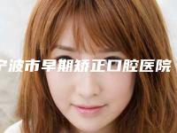 宁波市早期矫正口腔医院排名名单都在这里（宁波市早期矫正口腔医院）