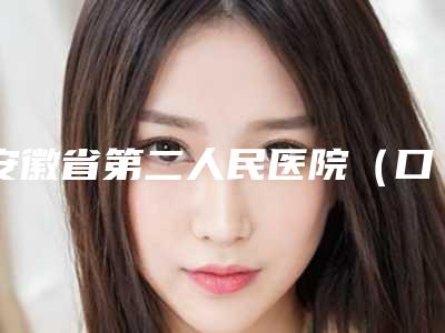 安徽省第二人民医院(口腔科)怎么样-收费标准2025版官宣辣