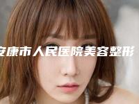 安康市人民医院美容整形外科正规吗？医院口碑案例点评一览