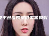 安平县医院整形美容科到底如何-推荐牛永敢医生,田振军医生,王旭东医生