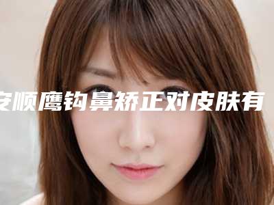 安顺鹰钩鼻矫正对皮肤有无影响