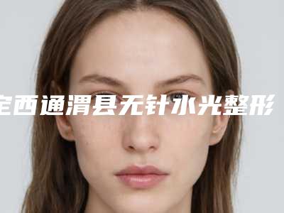 定西通渭县无针水光整形蕞好的医院2025年!通渭县无针水光整形蕞好的医院优选