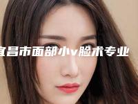 宜昌市面部小v脸术专业医院-宜昌市面部小v脸术医院在榜清单top10甄选
