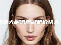 宜春大腿溶脂减肥价格大概多少「宜春大腿溶脂减肥美容的费用」