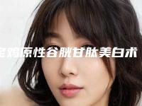 宝鸡原性谷胱甘肽美白术适应人群及禁忌症