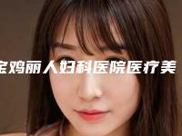 宝鸡丽人妇科医院医疗美容科价格(费用)清单2025来了附挑眉双眼皮手术案例