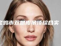 宝鸡市双眼皮吊顶综合实力前十口碑榜最新发布（宝鸡市双眼皮吊顶整形医院）