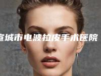 宣城市电波拉皮手术医院强榜前十名看完心动-宁国市安美医疗美容专业