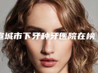 宣城市下牙种牙医院在榜名单完成手术量是比较高的（宣城市下牙种牙口腔医院实力口碑测评~）
