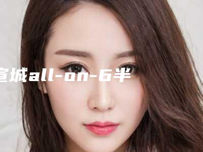 宣城all-on-6半口种植牙整形费用一般是多少
