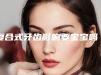复合式牙齿影响要宝宝吗