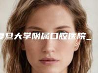 复旦大学附属口腔医院_种牙医生好吗-价格(价目)官方公布
