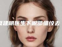 夏建明医生下眼部细纹去除赢得网友极佳口碑赞赏-鹰潭美嘉医疗美容