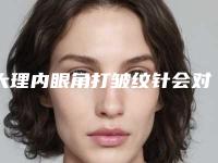 大理内眼角打皱纹针会对身体造成危害吗