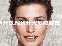大兴区烤瓷牙光敏修复医生排行榜TOP10强强榜产生-大兴区烤瓷牙光敏修复口腔医生