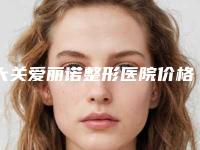 大关爱丽诺整形医院价格收费表手术2025版在线查看附眶隔脂肪重置术案例