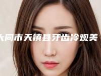 大同市天镇县牙齿冷观美白整形医院排行前五到前十口碑推荐-天镇县牙齿冷观美白哪家整形医院适合你