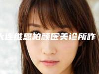 大连维恩柏颜医美诊所咋样？口碑排名如何？医生有谁？