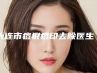 大连市痘痕痘印去除医生在榜名单前十独位测评-大连市痘痕痘印去除整形医生
