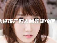 大连市产妇去除妊娠纹医院排行榜前十名获好评多（大连初禾医美综合门诊部风格及技术优势详细解答）