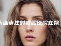 大连市注射瘦脸医院在榜名单前十名好评盘点-大连魅力阁医疗美容整形诊所省内人气高