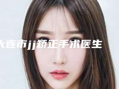 大连市jj矫正手术医生排行榜前十一览榜单发布-大连市jj矫正手术医生