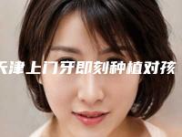 天津上门牙即刻种植对孩子有副作用吗
