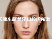 天津东丽美牙口腔诊所怎么样？补牙分享和口腔价格