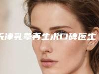 天津乳晕再生术口碑医生排名榜超全大揭秘！你想知道的都在这！